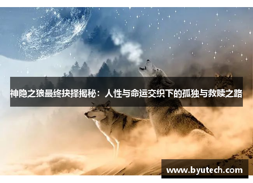 神隐之狼最终抉择揭秘：人性与命运交织下的孤独与救赎之路