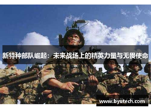 新特种部队崛起：未来战场上的精英力量与无畏使命