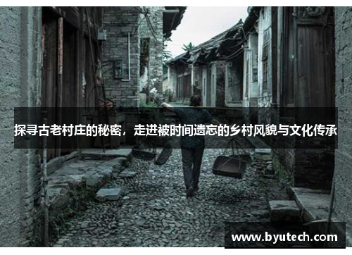 探寻古老村庄的秘密，走进被时间遗忘的乡村风貌与文化传承